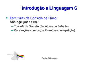 Introdução a Linguagem C Estruturas de Controle de Fluxo:  São agrupadas em: Tomada de Decisão (Estruturas de Seleção) Construções com Laços (Estruturas de repetição) Désiré NGuessan 