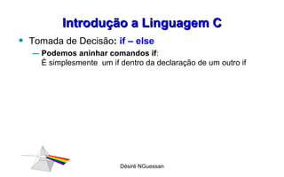 Introdução a Linguagem C Tomada de Decisão :  if – else Podemos aninhar comandos if : É simplesmente  um if dentro da declaração de um outro if Désiré NGuessan 