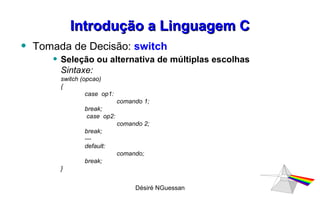 Introdução a Linguagem C Tomada de Decisão:   switch Seleção ou alternativa de múltiplas escolhas Sintaxe:  switch (opcao) { case  op1: comando 1; break;  case  op2: comando 2; break;  --- default: comando; break; } Désiré NGuessan 