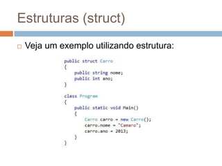 Estruturas (struct)








A diferença entre estruturas e classes é que
as estruturas não são alocadas na memória
heap.
As estruturas não suportam herança,
implementam interfaces e cada variável do
tipo struct contém uma cópia dos seus
valores.
Estruturas são tipos valor.
Estruturas podem possuir construtores, mas
não podem possuir destrutores.

 