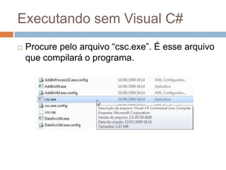 Executando sem Visual C#


Procure pelo arquivo “csc.exe”. É esse arquivo
que compilará o programa.

 