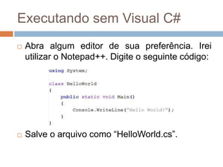 Executando sem Visual C#




Abra algum editor de sua preferência. Irei
utilizar o Notepad++. Digite o seguinte código:

Salve o arquivo como “HelloWorld.cs”.

 