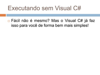 Executando sem Visual C#


Fácil não é mesmo? Mas o Visual C# já faz
isso para você de forma bem mais simples!

 