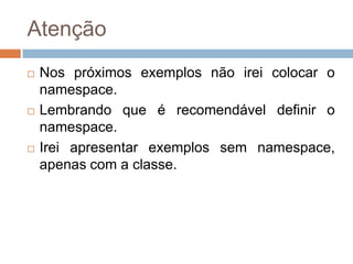 Atenção






Nos próximos exemplos não irei colocar o
namespace.
Lembrando que é recomendável definir o
namespace.
Irei apresentar exemplos sem namespace,
apenas com a classe.

 