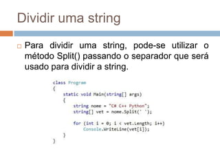 Dividir uma string


Para dividir uma string, pode-se utilizar o
método Split() passando o separador que será
usado para dividir a string.

 