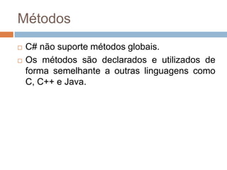 Métodos



C# não suporta métodos globais.
Os métodos são declarados e utilizados de
forma semelhante a outras linguagens como
C, C++ e Java.

 