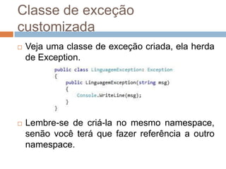 Classe de exceção
customizada


Veja uma classe de exceção criada, ela herda
de Exception.



Lembre-se de criá-la no mesmo namespace,
senão você terá que fazer referência a outro
namespace.

 