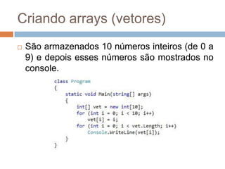 Criando arrays (vetores)


São armazenados 10 números inteiros (de 0 a
9) e depois esses números são mostrados no
console.

 