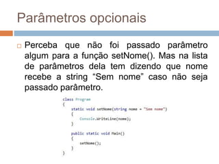 Parâmetros opcionais


Perceba que não foi passado parâmetro
algum para a função setNome(). Mas na lista
de parâmetros dela tem dizendo que nome
recebe a string “Sem nome” caso não seja
passado parâmetro.

 