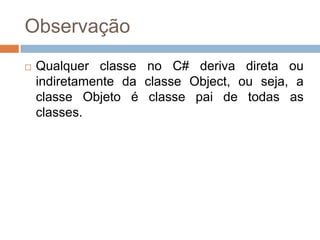 Observação


Qualquer classe no C# deriva direta ou
indiretamente da classe Object, ou seja, a
classe Object é classe pai de todas as
classes.

 