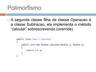 Polimorfismo


A segunda classe filha da classe Operacao é
a classe Subtracao, ela implementa o método
“calcular” sobrescrevendo (override).

 
