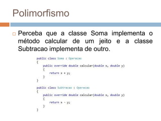 Polimorfismo


Perceba que a classe Soma implementa o
método calcular de um jeito e a classe
Subtracao implementa de outro.

 