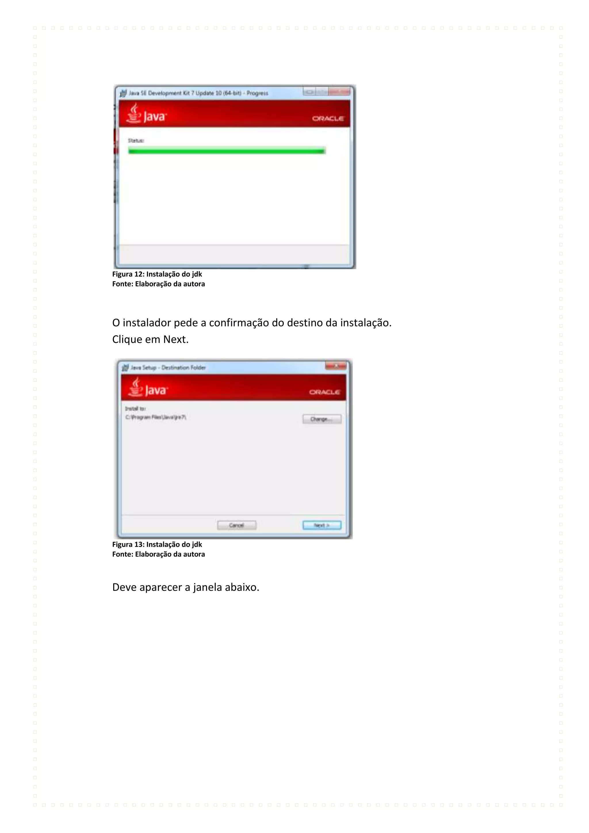 Figura 12: Instalação do jdk
Fonte: Elaboração da autora




O instalador pede a confirmação do destino da instalação.
Clique em Next.




Figura 13: Instalação do jdk
Fonte: Elaboração da autora



Deve aparecer a janela abaixo.
 