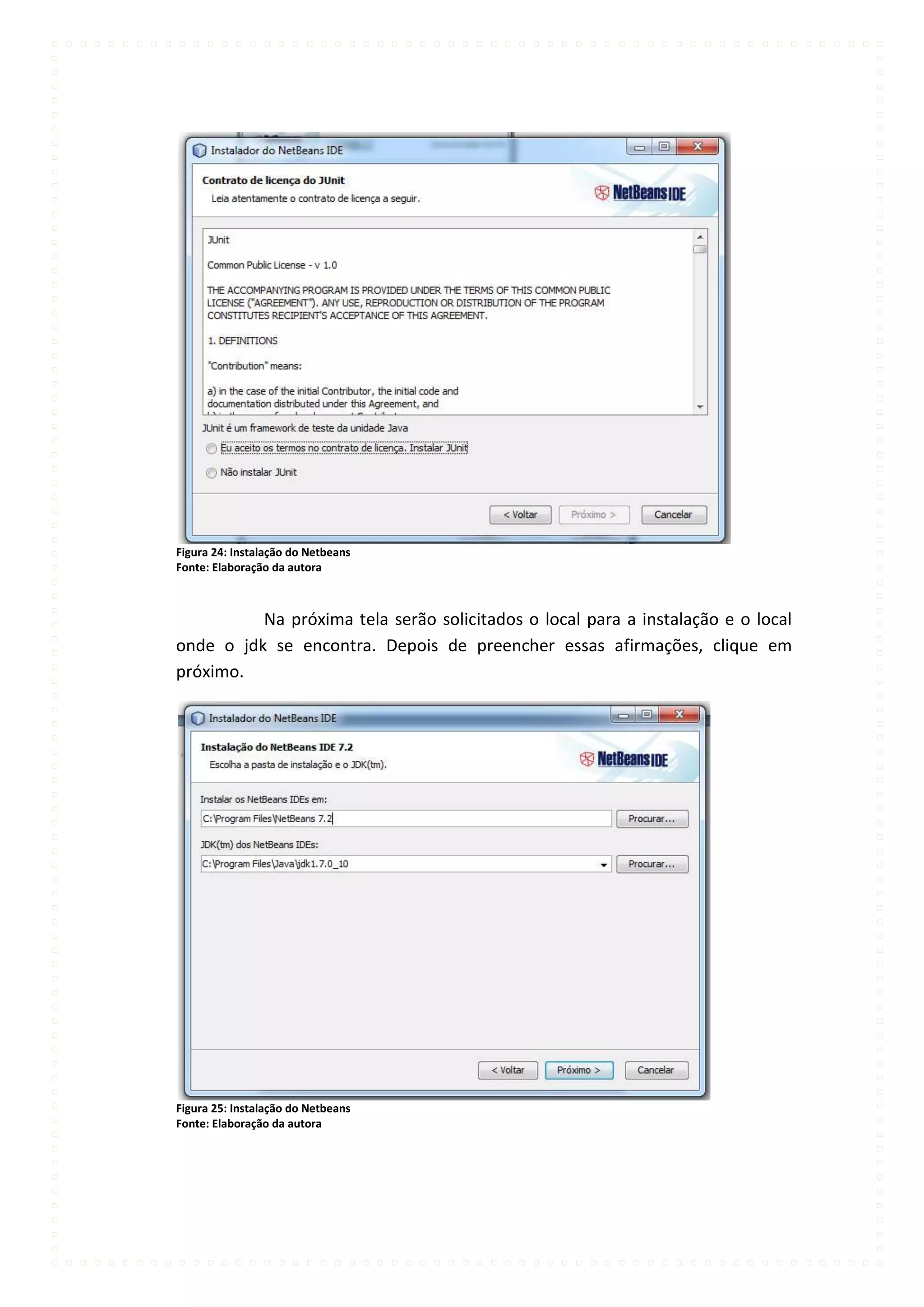 Figura 24: Instalação do Netbeans
Fonte: Elaboração da autora



          Na próxima tela serão solicitados o local para a instalação e o local
onde o jdk se encontra. Depois de preencher essas afirmações, clique em
próximo.




Figura 25: Instalação do Netbeans
Fonte: Elaboração da autora
 