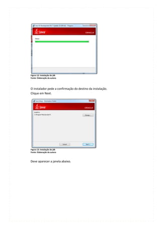 Figura 12: Instalação do jdk
Fonte: Elaboração da autora




O instalador pede a confirmação do destino da instalação.
Clique em Next.




Figura 13: Instalação do jdk
Fonte: Elaboração da autora



Deve aparecer a janela abaixo.
 