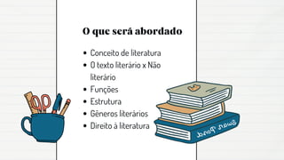 O que será abordado
Conceito de literatura
O texto literário x Não
literário
Funções
Estrutura
Gêneros literários
Direito à literatura
 