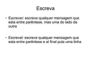Escreva
● Escrever: escreve qualquer mensagem que
esta entre parêntese, mas uma do lado da
outra
● Escrevel: escreve qualquer mensagem que
esta entre parêntese e al final pula uma linha
 