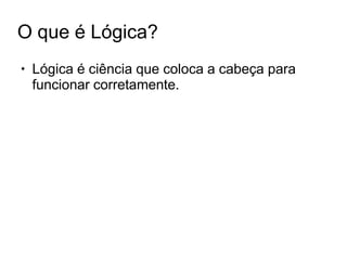 O que é Lógica?
● Lógica é ciência que coloca a cabeça para
funcionar corretamente.
 
