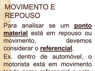 MOVIMENTO E
REPOUSO
Para analisar se um ponto
material está em repouso ou
movimento, devemos
considerar o referencial.
Ex. dentro de automóvel, o
motorista está em movimento
 