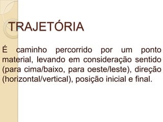 TRAJETÓRIA
É caminho percorrido por um ponto
material, levando em consideração sentido
(para cima/baixo, para oeste/leste), direção
(horizontal/vertical), posição inicial e final.
 
