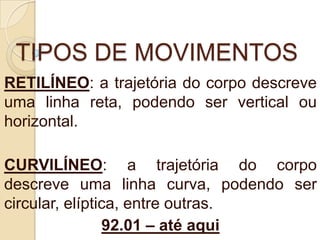 TIPOS DE MOVIMENTOS
RETILÍNEO: a trajetória do corpo descreve
uma linha reta, podendo ser vertical ou
horizontal.
CURVILÍNEO: a trajetória do corpo
descreve uma linha curva, podendo ser
circular, elíptica, entre outras.
92.01 – até aqui
 