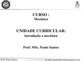 Prof: Paulo Santos E-mail: pauloruthemberg@gmail.com
CURSO :
Mecânica
Prof: MSc. Paulo Santos
UNIDADE CURRICULAR:
Introdução a mecânica
 