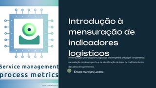 Introdução à
mensuração de
indicadores
logísticos
A mensuração de indicadores logísticos desempenha um papel fundamental
na avaliação do desempenho e na identificação de áreas de melhoria dentro
da cadeia de suprimentos.
E
m
Erison marques Lucena
 