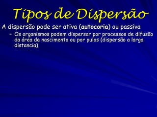 Tipos de Dispersão
A dispersão pode ser ativa (autocoria) ou passiva
  – Os organismos podem dispersar por processos de difusão
    da área de nascimento ou por pulos (dispersão a larga
    distancia)
 