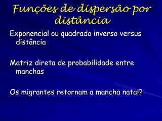 Funções de dispersão por
      distância
Exponencial ou quadrado inverso versus
 distância

Matriz direta de probabilidade entre
 manchas

Os migrantes retornam a mancha natal?
 