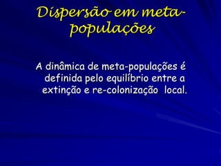 Dispersão em meta-
    populações

A dinâmica de meta-populações é
  definida pelo equilíbrio entre a
 extinção e re-colonização local.
 
