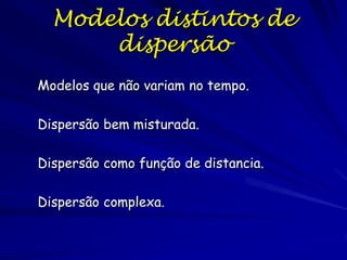 Modelos distintos de
      dispersão
Modelos que não variam no tempo.

Dispersão bem misturada.

Dispersão como função de distancia.

Dispersão complexa.
 