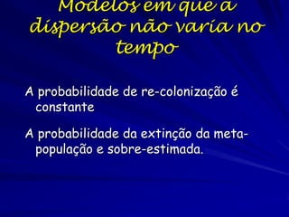 Modelos em que a
dispersão não varia no
        tempo

A probabilidade de re-colonização é
 constante

A probabilidade da extinção da meta-
 população e sobre-estimada.
 