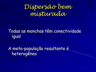 Dispersão bem
        misturada

Todas as manchas têm conectividade
 igual

A meta-população resultante é
 heterogênea
 
