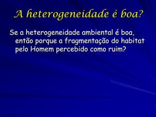 A heterogeneidade é boa?
Se a heterogeneidade ambiental é boa,
 então porque a fragmentação do habitat
 pelo Homem percebido como ruim?
 