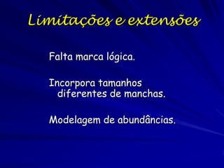 Limitações e extensões

  Falta marca lógica.

  Incorpora tamanhos
    diferentes de manchas.

  Modelagem de abundâncias.
 