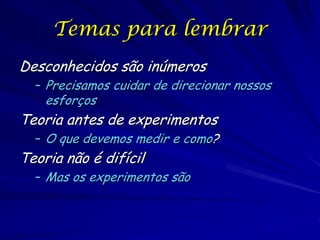 Temas para lembrar
Desconhecidos são inúmeros
  – Precisamos cuidar de direcionar nossos
    esforços
Teoria antes de experimentos
  – O que devemos medir e como?
Teoria não é difícil
  – Mas os experimentos são
 