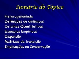 Sumário do Tópico
Heterogeneidade
Definições de dinâmicas
Detalhes Quantitativos
Exemplos Empíricos
Dispersão
Matrizes de transição
Implicações na Conservação
 