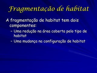 Fragmentação de habitat
A fragmentação de habitat tem dois
 componentes:
  – Uma redução na área coberta pelo tipo de
    habitat
  – Uma mudança na configuração de habitat
 