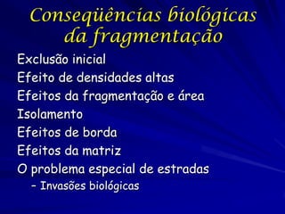 Conseqüências biológicas
    da fragmentação
Exclusão inicial
Efeito de densidades altas
Efeitos da fragmentação e área
Isolamento
Efeitos de borda
Efeitos da matriz
O problema especial de estradas
  – Invasões biológicas
 