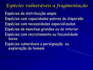 Espécies vulneráveis a fragmentação
Espécies de distribuição ampla
Espécies com capacidades pobres de dispersão
Espécies com necessidades especializadas
Espécies de manchas grandes ou do interior
Espécies com recrutamento ou fecundidade
  baixo
Espécies vulneráveis a persignação ou
  exploração do homem
 