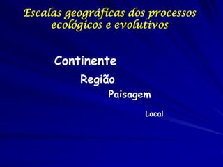 Escalas geográficas dos processos
     ecológicos e evolutivos


     Continente
          Região
                Paisagem
                       Local
 
