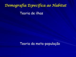 Demografia Específica ao Habitat

       Teoria de ilhas




       Teoria da meta-população
 