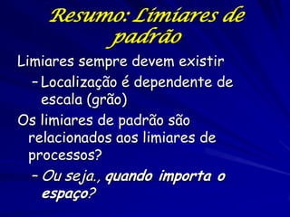Resumo: Limiares de
         padrão
Limiares sempre devem existir
   – Localização é dependente de
     escala (grão)
Os limiares de padrão são
  relacionados aos limiares de
  processos?
   – Ou seja., quando importa o
   espaço?
 