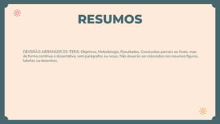 RESUMOS
DEVERÃO ABRANGER OS ITENS: Objetivos, Metodologia, Resultados, Conclusões parciais ou finais, mas
de forma contínua e dissertativa, sem parágrafos ou recuo. Não deverão ser colocados nos resumos figuras,
tabelas ou desenhos.
 