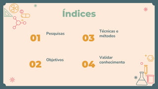 Índices
01
Pesquisas
02
Objetivos
03
Técnicas e
métodos
04
Validar
conhecimento
 