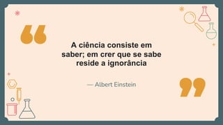 — Albert Einstein
“
”
A ciência consiste em
saber; em crer que se sabe
reside a ignorância
 