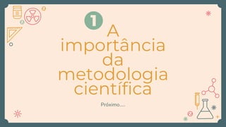 A
importância
da
metodologia
científica
Próximo.....
1
 
