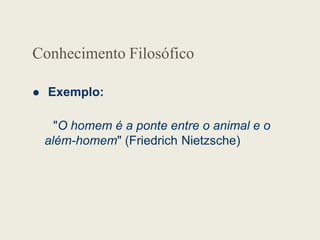 Conhecimento Filosófico
 Exemplo:
"O homem é a ponte entre o animal e o
"O homem é a ponte entre o animal e o
além-homem" (Friedrich Nietzsche)
 