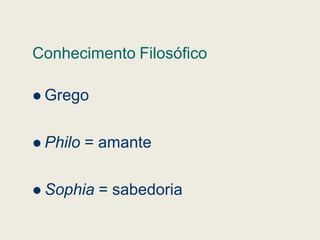 Conhecimento Filosófico
 Grego
 Philo = amante
 Sophia = sabedoria
 