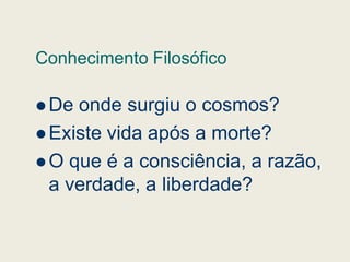 Conhecimento Filosófico
 De onde surgiu o cosmos?
 Existe vida após a morte?
 Existe vida após a morte?
 O que é a consciência, a razão,
a verdade, a liberdade?
 